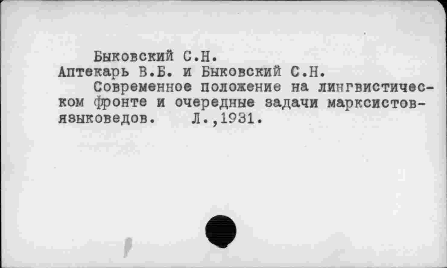 ﻿Быковский С.H.
Аптекарь В.Б. и Быковский С.Н.
Современное положение на лингвистическом фронте и очередные задачи марксистов-языковедов . Л.,1931.